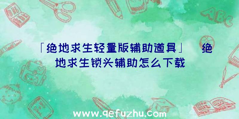 「绝地求生轻量版辅助道具」|绝地求生锁头辅助怎么下载